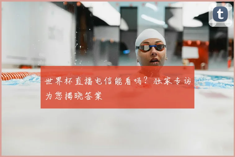 世界杯直播电信能看吗?独家专访为您揭晓答案