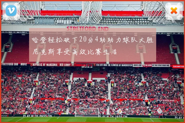 哈登轻松砍下20分4助助力球队大胜尼克斯享受高效比赛生活
