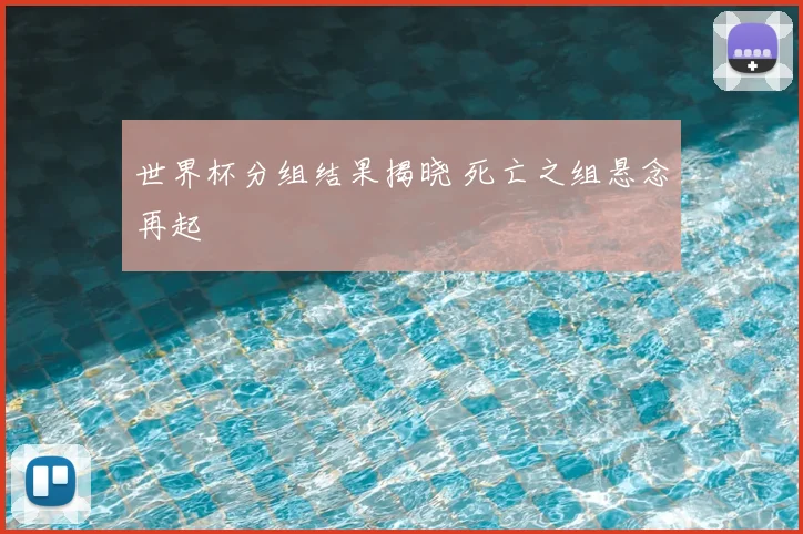 世界杯分组结果揭晓 死亡之组悬念再起