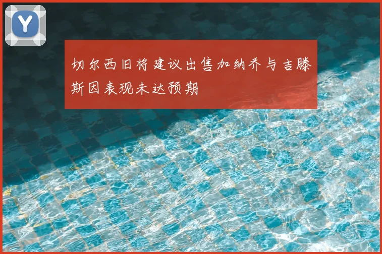 切尔西旧将建议出售加纳乔与吉滕斯因表现未达预期