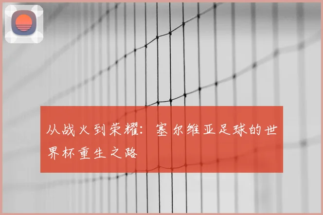 从战火到荣耀：塞尔维亚足球的世界杯重生之路