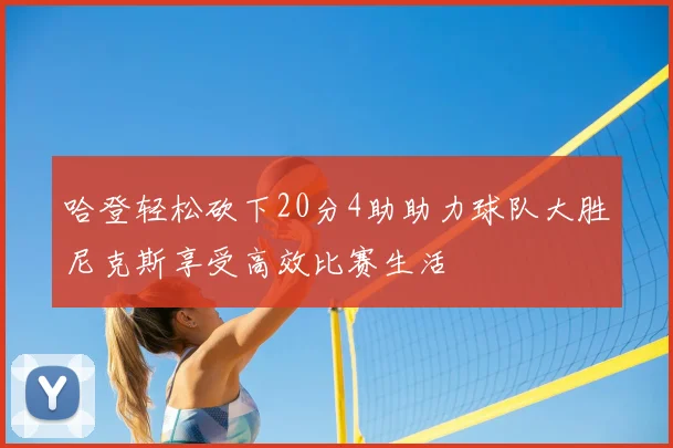 哈登轻松砍下20分4助助力球队大胜尼克斯享受高效比赛生活