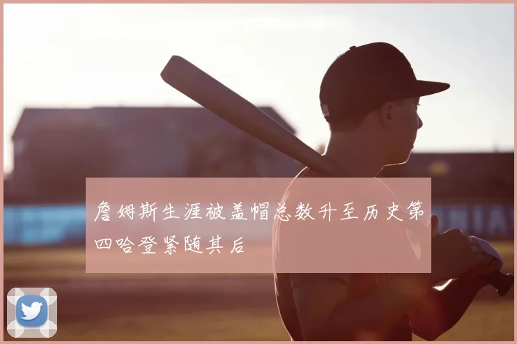 詹姆斯生涯被盖帽总数升至历史第四哈登紧随其后