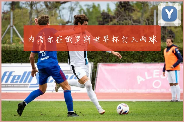 内马尔在俄罗斯世界杯打入两球