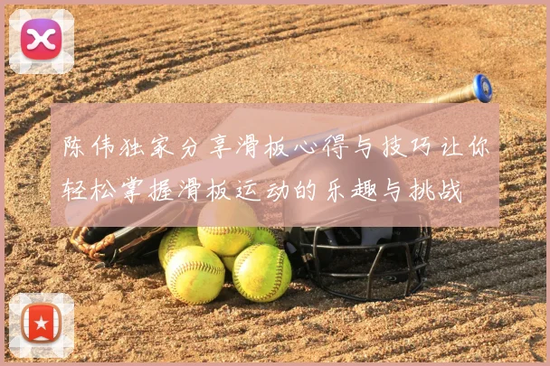陈伟独家分享滑板心得与技巧让你轻松掌握滑板运动的乐趣与挑战