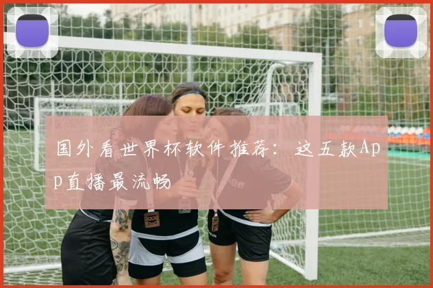 国外看世界杯软件推荐：这五款App直播最流畅