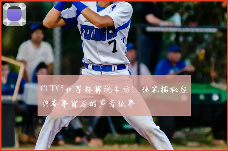 CCTV5世界杯解说专访：独家揭秘经典赛事背后的声音故事