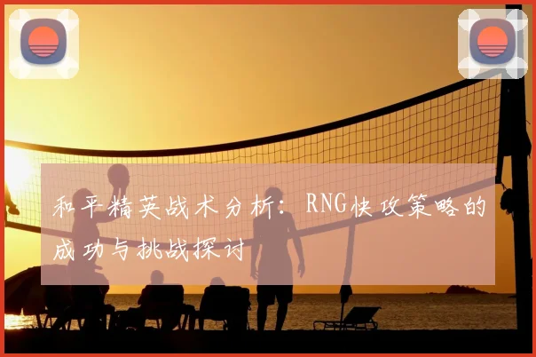 和平精英战术分析：RNG快攻策略的成功与挑战探讨