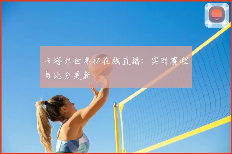 卡塔尔世界杯在线直播：实时赛程与比分更新
