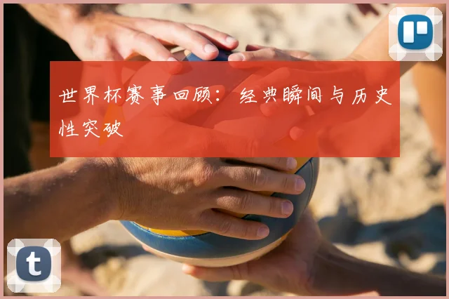 世界杯赛事回顾：经典瞬间与历史性突破
