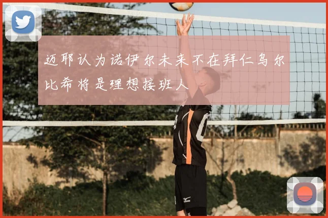 迈耶认为诺伊尔未来不在拜仁乌尔比希将是理想接班人