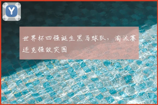 世界杯四强诞生黑马球队，淘汰赛连克强敌突围