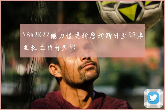 NBA2K22能力值更新詹姆斯升至97库里杜兰特并列96