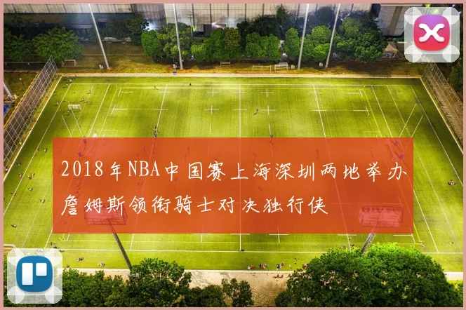 2018年NBA中国赛上海深圳两地举办詹姆斯领衔骑士对决独行侠