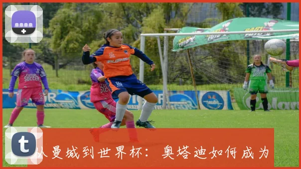从曼城到世界杯:奥塔迪如何成为阿根廷的定海神针