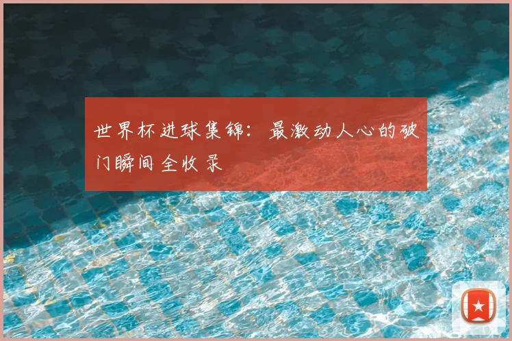 世界杯进球集锦：最激动人心的破门瞬间全收录