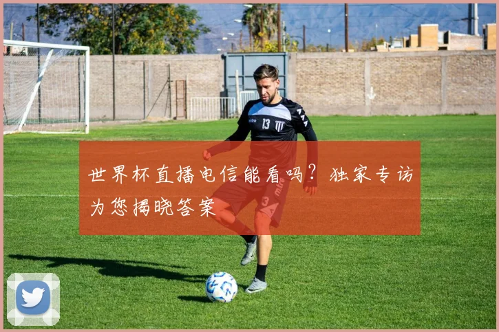 世界杯直播电信能看吗？独家专访为您揭晓答案