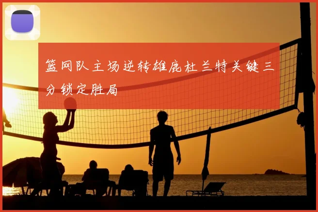 篮网队主场逆转雄鹿杜兰特关键三分锁定胜局