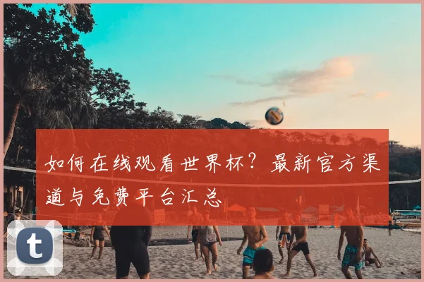 如何在线观看世界杯？最新官方渠道与免费平台汇总