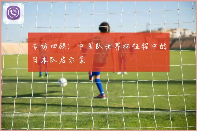 专访回顾：中国队世界杯征程中的日本队启示录