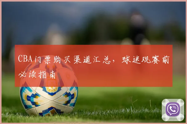 CBA门票购买渠道汇总，球迷观赛前必读指南
