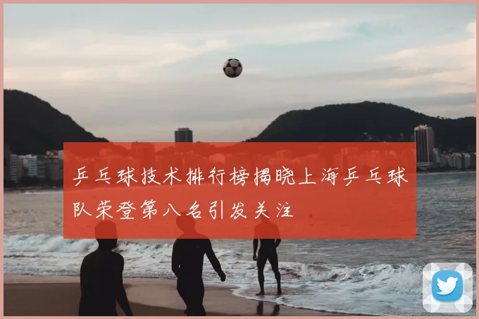 乒乓球技术排行榜揭晓上海乒乓球队荣登第八名引发关注