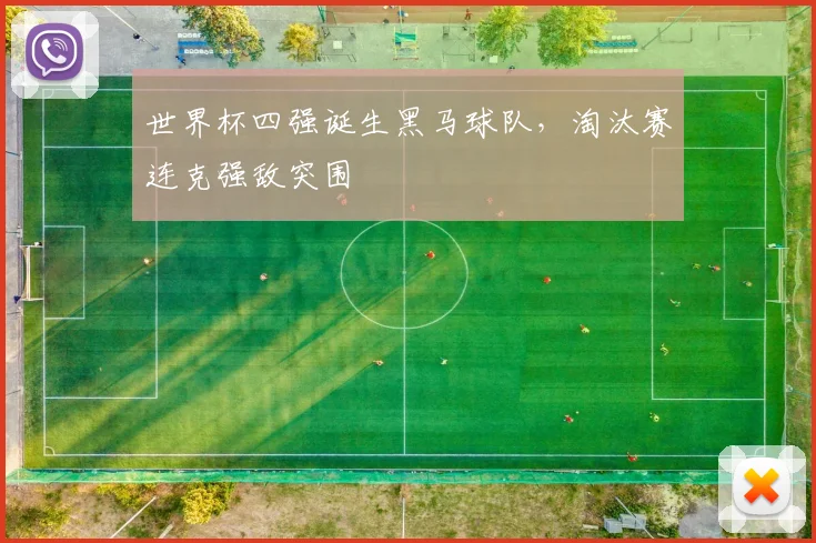 世界杯四强诞生黑马球队，淘汰赛连克强敌突围