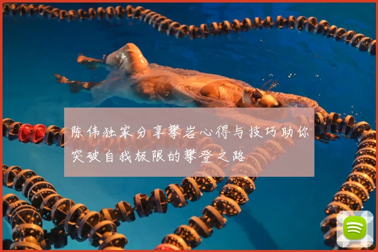 陈伟独家分享攀岩心得与技巧助你突破自我极限的攀登之路