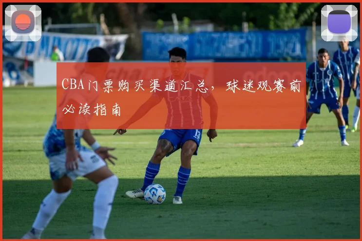 CBA门票购买渠道汇总，球迷观赛前必读指南