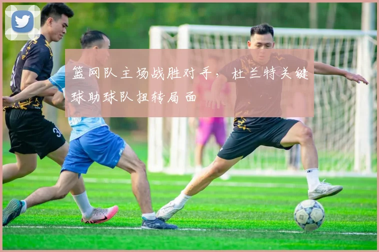 篮网队主场战胜对手，杜兰特关键球助球队扭转局面