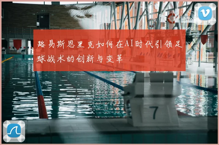 路易斯恩里克如何在AI时代引领足球战术的创新与变革