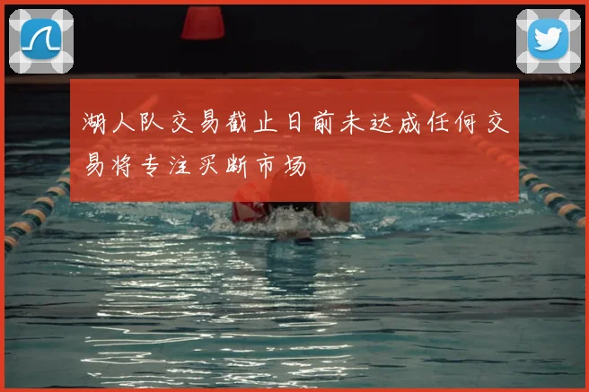 湖人队交易截止日前未达成任何交易将专注买断市场