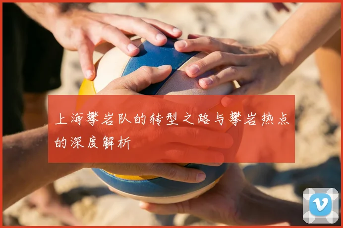 上海攀岩队的转型之路与攀岩热点的深度解析