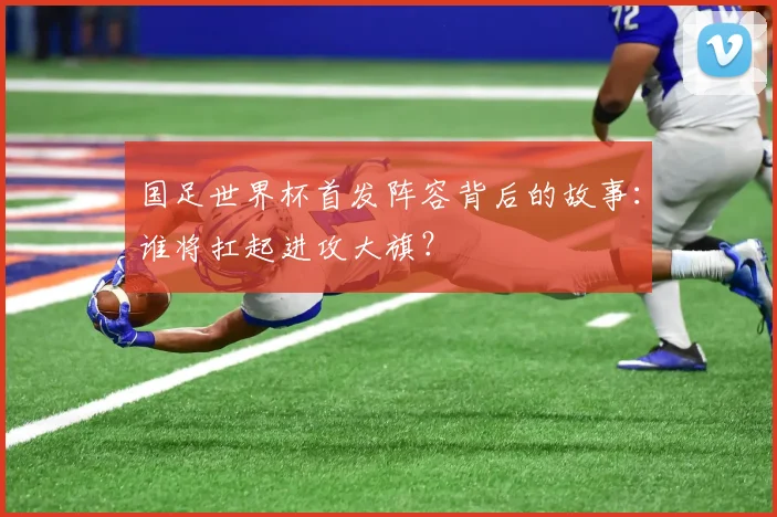 国足世界杯首发阵容背后的故事：谁将扛起进攻大旗？