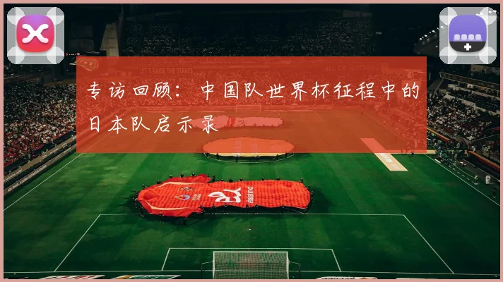 专访回顾:中国队世界杯征程中的日本队启示录