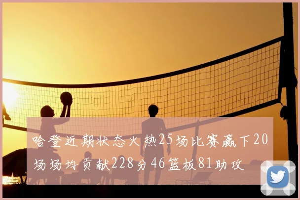 哈登近期状态火热25场比赛赢下20场场均贡献228分46篮板81助攻