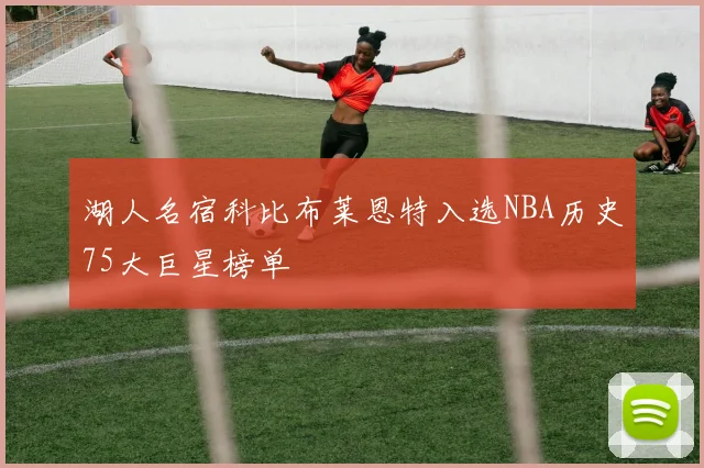 湖人名宿科比布莱恩特入选NBA历史75大巨星榜单