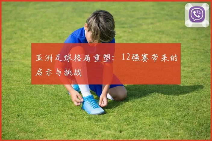 亚洲足球格局重塑：12强赛带来的启示与挑战