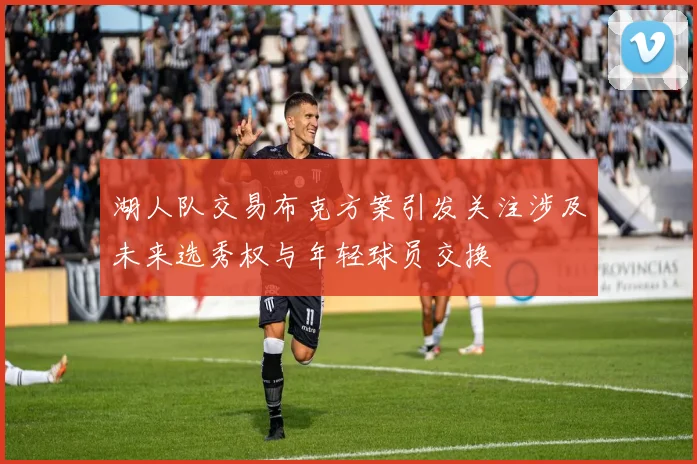 湖人队交易布克方案引发关注涉及未来选秀权与年轻球员交换