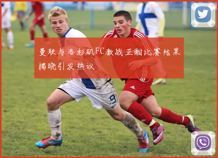 曼联与洛杉矶FC激战正酣比赛结果揭晓引发热议