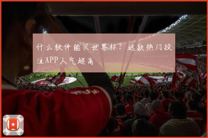 什么软件能买世界杯？这款热门投注APP人气超高