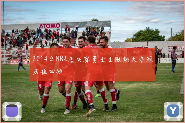 2014年NBA总决赛勇士击败热火夺冠历程回顾