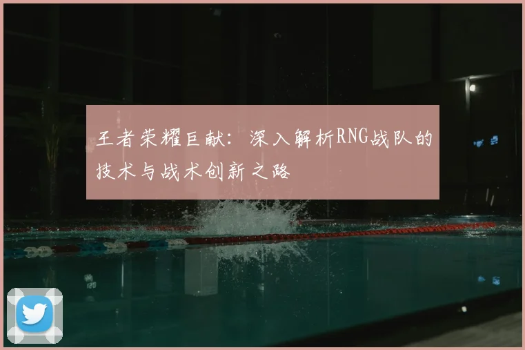 王者荣耀巨献：深入解析RNG战队的技术与战术创新之路