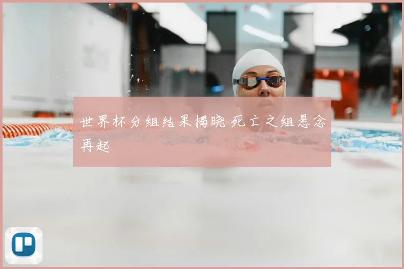 世界杯分组结果揭晓 死亡之组悬念再起