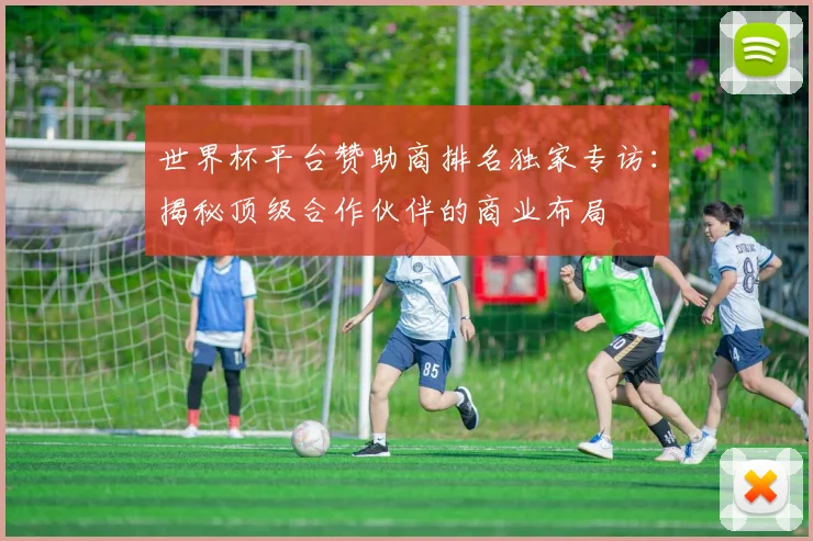 世界杯平台赞助商排名独家专访:揭秘顶级合作伙伴的商业布局