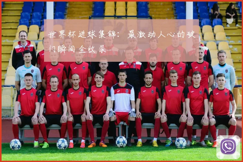世界杯进球集锦：最激动人心的破门瞬间全收录