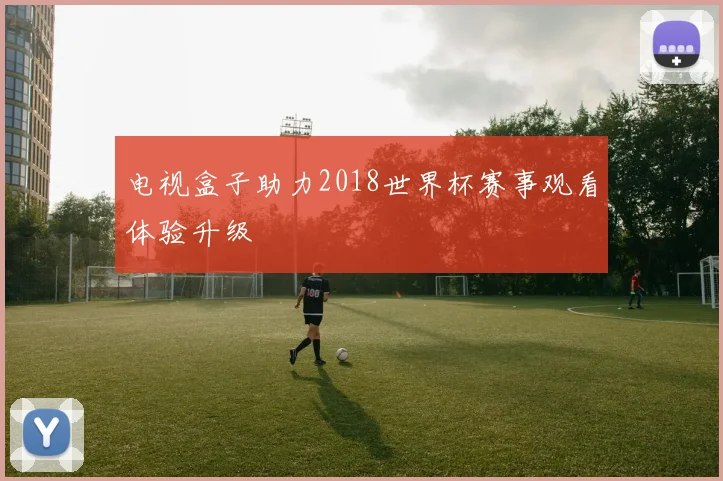 电视盒子助力2018世界杯赛事观看体验升级