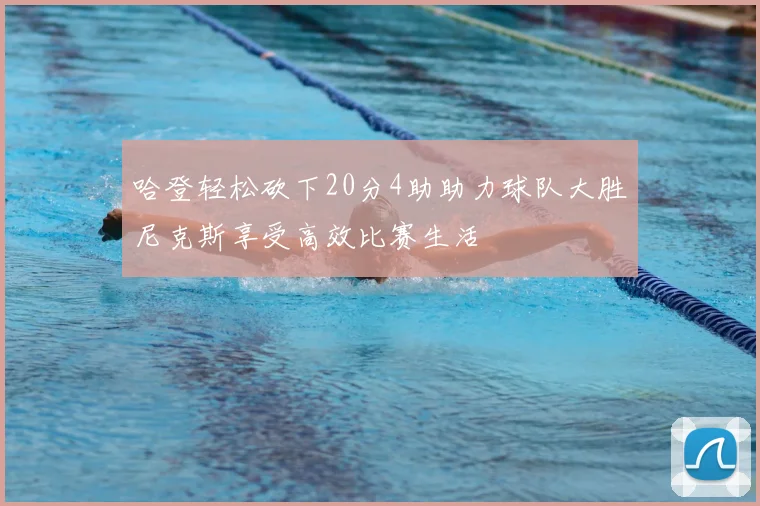 哈登轻松砍下20分4助助力球队大胜尼克斯享受高效比赛生活