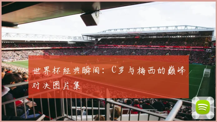 世界杯经典瞬间：C罗与梅西的巅峰对决图片集
