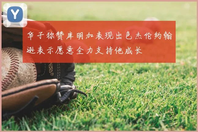 华子称赞库明加表现出色杰伦约翰逊表示愿意全力支持他成长